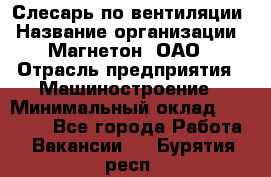 Слесарь по вентиляции › Название организации ­ Магнетон, ОАО › Отрасль предприятия ­ Машиностроение › Минимальный оклад ­ 20 000 - Все города Работа » Вакансии   . Бурятия респ.